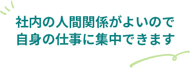 社内の人間関係がよいので自身の仕事に集中できます