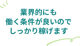 業界的にも働く条件が良いのでしっかり稼げます