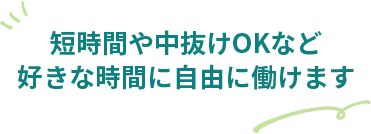 短時間や中抜けOKなど好きな時間に自由に働けます